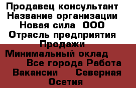 Продавец-консультант › Название организации ­ Новая сила, ООО › Отрасль предприятия ­ Продажи › Минимальный оклад ­ 20 000 - Все города Работа » Вакансии   . Северная Осетия